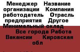 Менеджер › Название организации ­ Компания-работодатель › Отрасль предприятия ­ Другое › Минимальный оклад ­ 18 000 - Все города Работа » Вакансии   . Кировская обл.